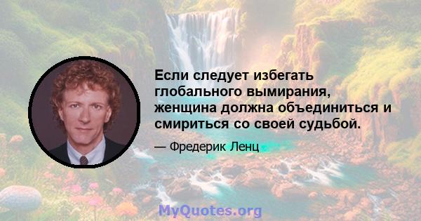 Если следует избегать глобального вымирания, женщина должна объединиться и смириться со своей судьбой.