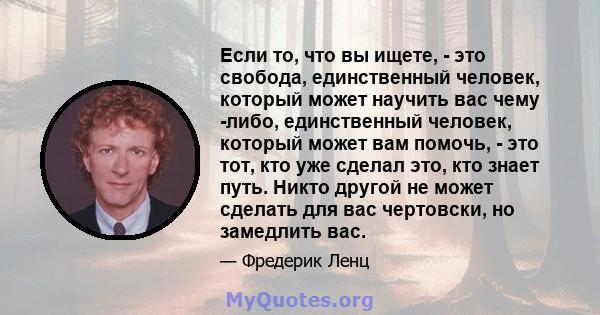 Если то, что вы ищете, - это свобода, единственный человек, который может научить вас чему -либо, единственный человек, который может вам помочь, - это тот, кто уже сделал это, кто знает путь. Никто другой не может