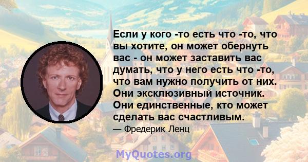 Если у кого -то есть что -то, что вы хотите, он может обернуть вас - он может заставить вас думать, что у него есть что -то, что вам нужно получить от них. Они эксклюзивный источник. Они единственные, кто может сделать