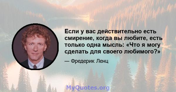 Если у вас действительно есть смирение, когда вы любите, есть только одна мысль: «Что я могу сделать для своего любимого?»