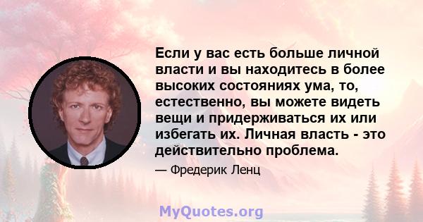 Если у вас есть больше личной власти и вы находитесь в более высоких состояниях ума, то, естественно, вы можете видеть вещи и придерживаться их или избегать их. Личная власть - это действительно проблема.