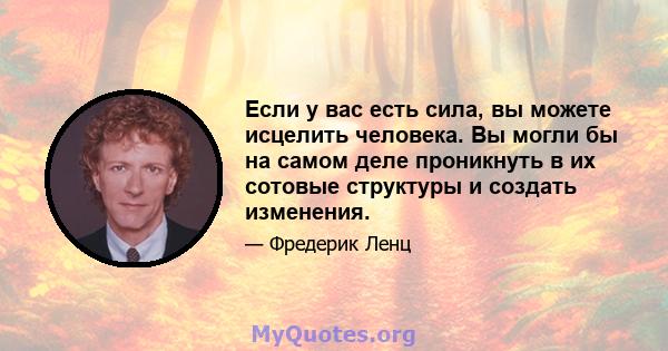 Если у вас есть сила, вы можете исцелить человека. Вы могли бы на самом деле проникнуть в их сотовые структуры и создать изменения.