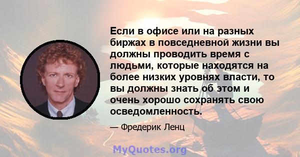 Если в офисе или на разных биржах в повседневной жизни вы должны проводить время с людьми, которые находятся на более низких уровнях власти, то вы должны знать об этом и очень хорошо сохранять свою осведомленность.