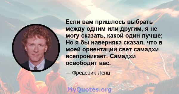 Если вам пришлось выбрать между одним или другим, я не могу сказать, какой один лучше; Но я бы наверняка сказал, что в моей ориентации свет самадхи всепроникает. Самадхи освободит вас.