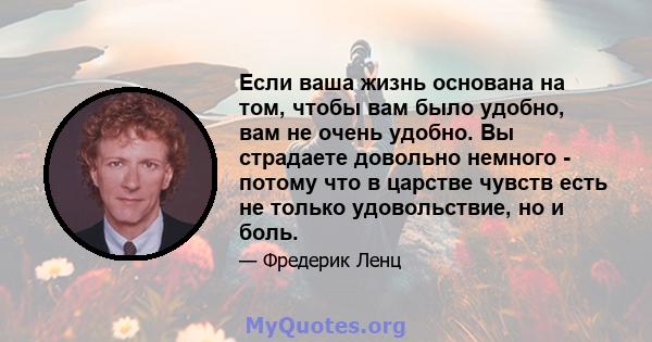 Если ваша жизнь основана на том, чтобы вам было удобно, вам не очень удобно. Вы страдаете довольно немного - потому что в царстве чувств есть не только удовольствие, но и боль.