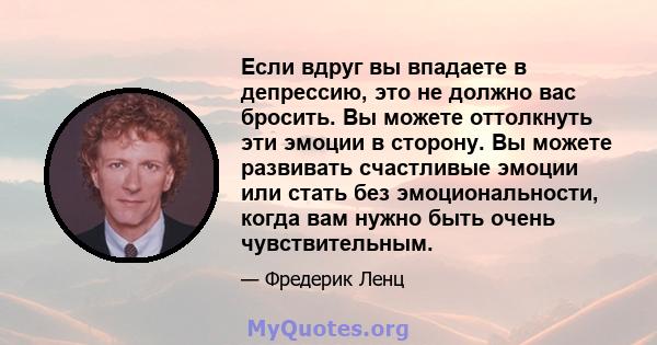 Если вдруг вы впадаете в депрессию, это не должно вас бросить. Вы можете оттолкнуть эти эмоции в сторону. Вы можете развивать счастливые эмоции или стать без эмоциональности, когда вам нужно быть очень чувствительным.