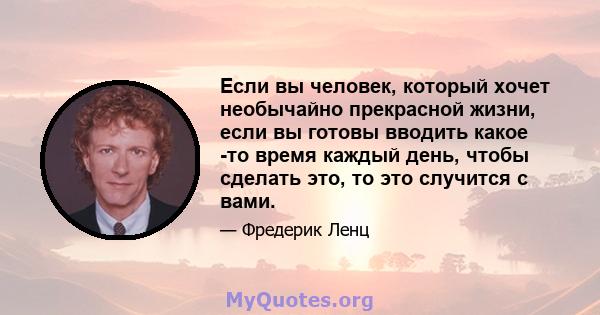 Если вы человек, который хочет необычайно прекрасной жизни, если вы готовы вводить какое -то время каждый день, чтобы сделать это, то это случится с вами.