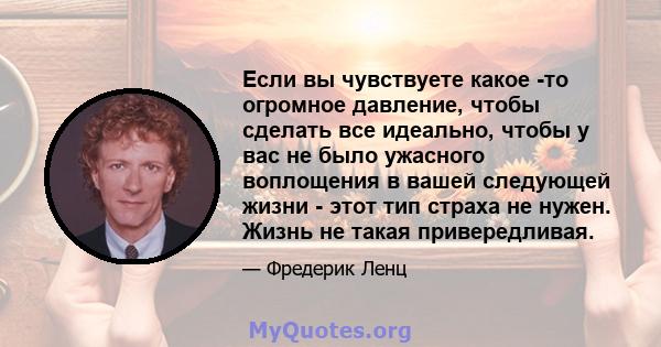 Если вы чувствуете какое -то огромное давление, чтобы сделать все идеально, чтобы у вас не было ужасного воплощения в вашей следующей жизни - этот тип страха не нужен. Жизнь не такая привередливая.