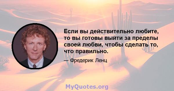 Если вы действительно любите, то вы готовы выйти за пределы своей любви, чтобы сделать то, что правильно.