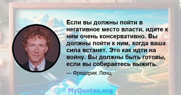 Если вы должны пойти в негативное место власти, идите к ним очень консервативно. Вы должны пойти к ним, когда ваша сила встанет. Это как идти на войну. Вы должны быть готовы, если вы собираетесь выжить.