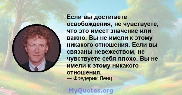 Если вы достигаете освобождения, не чувствуете, что это имеет значение или важно. Вы не имели к этому никакого отношения. Если вы связаны невежеством, не чувствуете себя плохо. Вы не имели к этому никакого отношения.