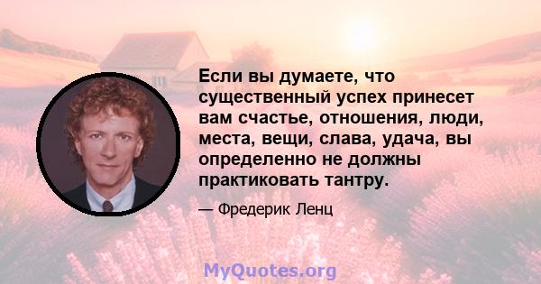 Если вы думаете, что существенный успех принесет вам счастье, отношения, люди, места, вещи, слава, удача, вы определенно не должны практиковать тантру.