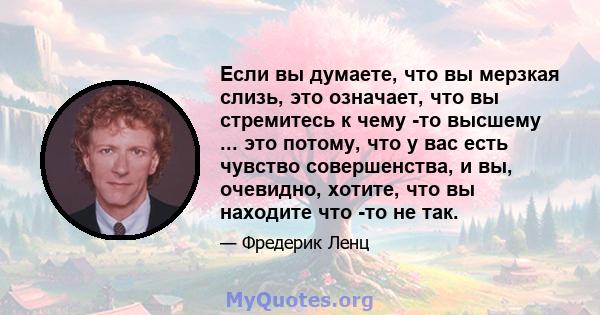 Если вы думаете, что вы мерзкая слизь, это означает, что вы стремитесь к чему -то высшему ... это потому, что у вас есть чувство совершенства, и вы, очевидно, хотите, что вы находите что -то не так.