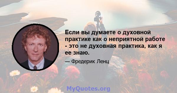 Если вы думаете о духовной практике как о неприятной работе - это не духовная практика, как я ее знаю.