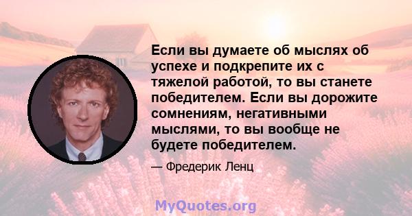 Если вы думаете об мыслях об успехе и подкрепите их с тяжелой работой, то вы станете победителем. Если вы дорожите сомнениям, негативными мыслями, то вы вообще не будете победителем.