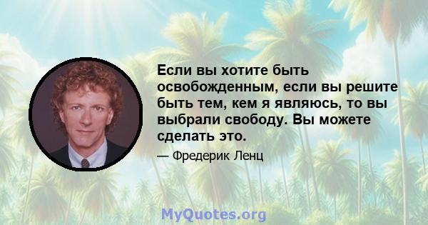 Если вы хотите быть освобожденным, если вы решите быть тем, кем я являюсь, то вы выбрали свободу. Вы можете сделать это.