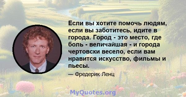 Если вы хотите помочь людям, если вы заботитесь, идите в города. Город - это место, где боль - величайшая - и города чертовски весело, если вам нравится искусство, фильмы и пьесы.