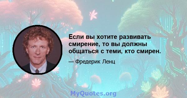 Если вы хотите развивать смирение, то вы должны общаться с теми, кто смирен.