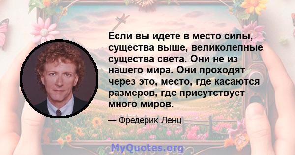 Если вы идете в место силы, существа выше, великолепные существа света. Они не из нашего мира. Они проходят через это, место, где касаются размеров, где присутствует много миров.