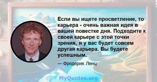 Если вы ищете просветление, то карьера - очень важная идея в вашей повестке дня. Подходите к своей карьере с этой точки зрения, и у вас будет совсем другая карьера. Вы будете успешным.