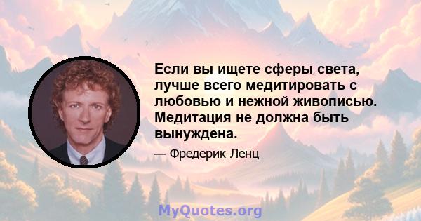 Если вы ищете сферы света, лучше всего медитировать с любовью и нежной живописью. Медитация не должна быть вынуждена.