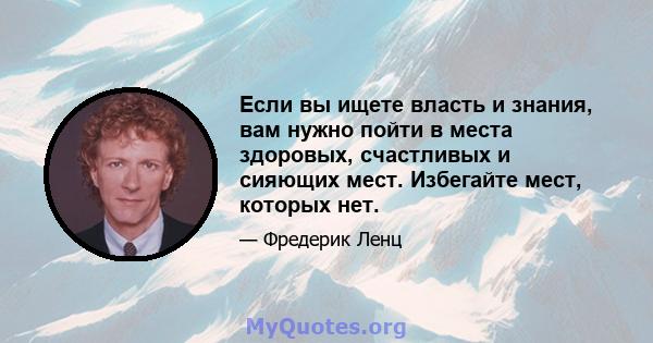 Если вы ищете власть и знания, вам нужно пойти в места здоровых, счастливых и сияющих мест. Избегайте мест, которых нет.