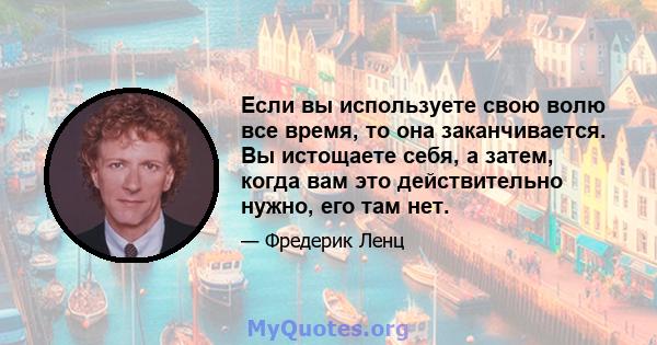 Если вы используете свою волю все время, то она заканчивается. Вы истощаете себя, а затем, когда вам это действительно нужно, его там нет.