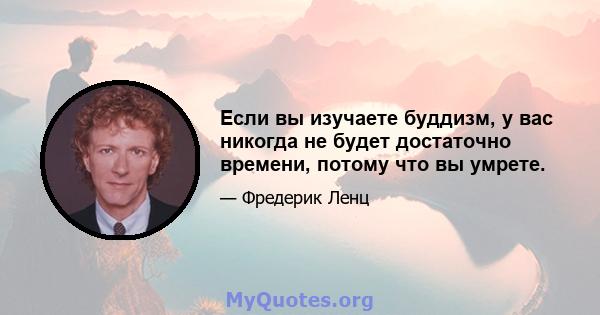 Если вы изучаете буддизм, у вас никогда не будет достаточно времени, потому что вы умрете.