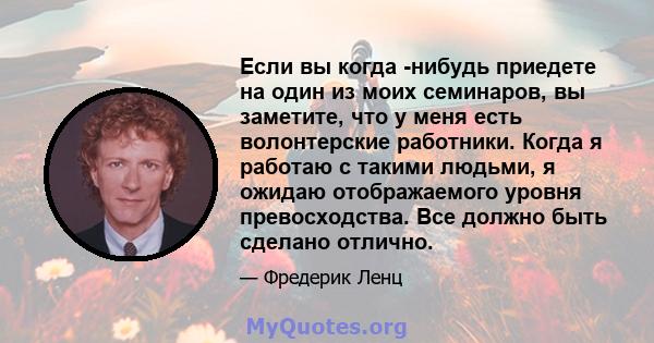 Если вы когда -нибудь приедете на один из моих семинаров, вы заметите, что у меня есть волонтерские работники. Когда я работаю с такими людьми, я ожидаю отображаемого уровня превосходства. Все должно быть сделано