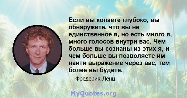 Если вы копаете глубоко, вы обнаружите, что вы не единственное я, но есть много я, много голосов внутри вас. Чем больше вы сознаны из этих я, и чем больше вы позволяете им найти выражение через вас, тем более вы будете.