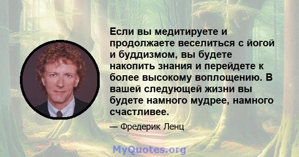 Если вы медитируете и продолжаете веселиться с йогой и буддизмом, вы будете накопить знания и перейдете к более высокому воплощению. В вашей следующей жизни вы будете намного мудрее, намного счастливее.