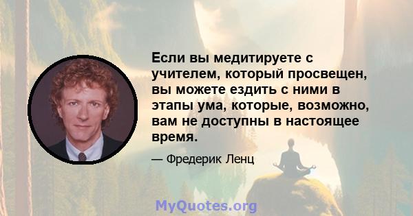 Если вы медитируете с учителем, который просвещен, вы можете ездить с ними в этапы ума, которые, возможно, вам не доступны в настоящее время.