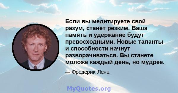 Если вы медитируете свой разум, станет резким. Ваша память и удержание будут превосходными. Новые таланты и способности начнут разворачиваться. Вы станете моложе каждый день, но мудрее.