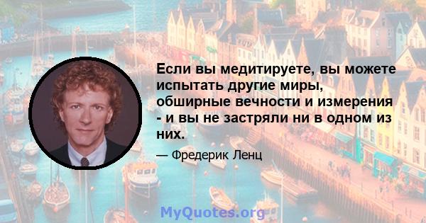 Если вы медитируете, вы можете испытать другие миры, обширные вечности и измерения - и вы не застряли ни в одном из них.