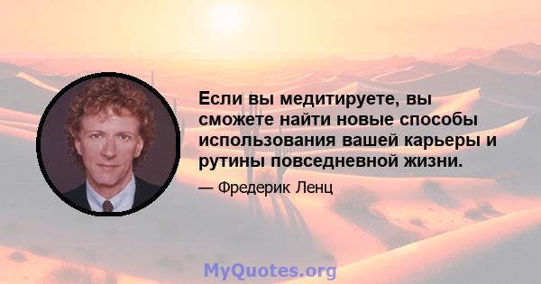 Если вы медитируете, вы сможете найти новые способы использования вашей карьеры и рутины повседневной жизни.