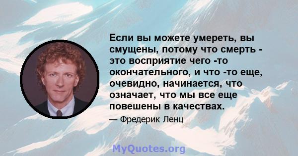 Если вы можете умереть, вы смущены, потому что смерть - это восприятие чего -то окончательного, и что -то еще, очевидно, начинается, что означает, что мы все еще повешены в качествах.