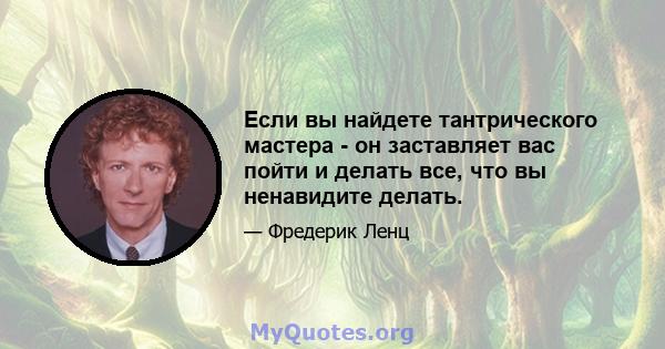 Если вы найдете тантрического мастера - он заставляет вас пойти и делать все, что вы ненавидите делать.