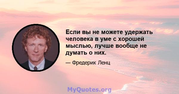 Если вы не можете удержать человека в уме с хорошей мыслью, лучше вообще не думать о них.