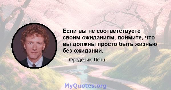 Если вы не соответствуете своим ожиданиям, поймите, что вы должны просто быть жизнью без ожиданий.