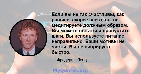 Если вы не так счастливы, как раньше, скорее всего, вы не медитируете должным образом. Вы можете пытаться пропустить шаги. Вы используете питание неправильно. Ваши мотивы не чисты. Вы не вибрируете быстро.