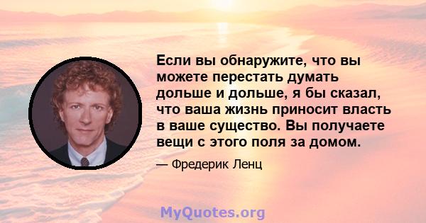 Если вы обнаружите, что вы можете перестать думать дольше и дольше, я бы сказал, что ваша жизнь приносит власть в ваше существо. Вы получаете вещи с этого поля за домом.