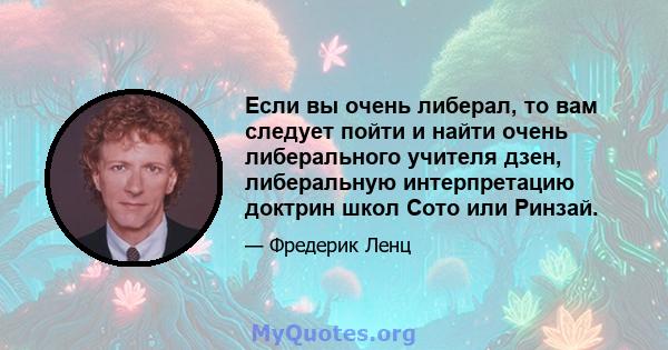 Если вы очень либерал, то вам следует пойти и найти очень либерального учителя дзен, либеральную интерпретацию доктрин школ Сото или Ринзай.