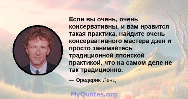 Если вы очень, очень консервативны, и вам нравится такая практика, найдите очень консервативного мастера дзен и просто занимайтесь традиционной японской практикой, что на самом деле не так традиционно.