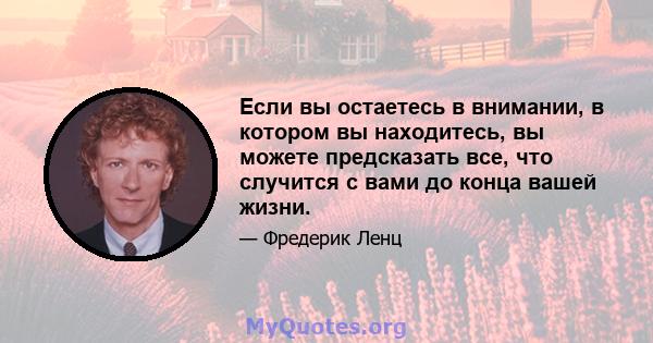 Если вы остаетесь в внимании, в котором вы находитесь, вы можете предсказать все, что случится с вами до конца вашей жизни.