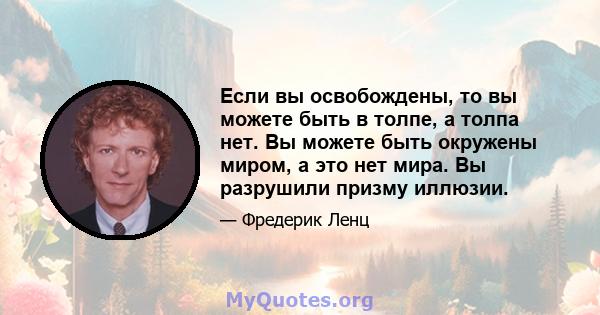 Если вы освобождены, то вы можете быть в толпе, а толпа нет. Вы можете быть окружены миром, а это нет мира. Вы разрушили призму иллюзии.