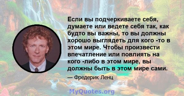 Если вы подчеркиваете себя, думаете или ведете себя так, как будто вы важны, то вы должны хорошо выглядеть для кого -то в этом мире. Чтобы произвести впечатление или повлиять на кого -либо в этом мире, вы должны быть в