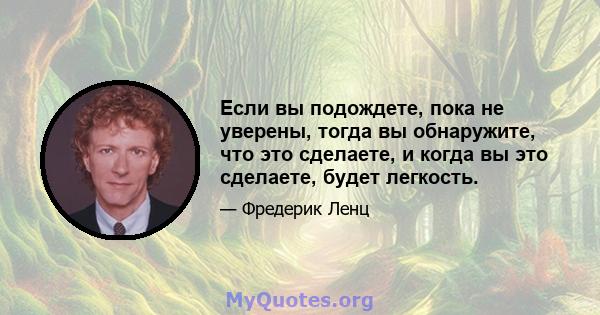 Если вы подождете, пока не уверены, тогда вы обнаружите, что это сделаете, и когда вы это сделаете, будет легкость.