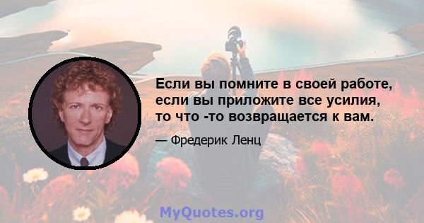 Если вы помните в своей работе, если вы приложите все усилия, то что -то возвращается к вам.