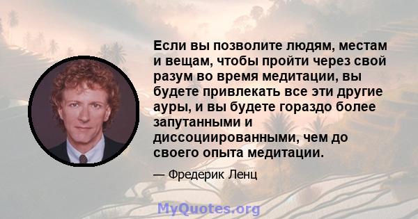 Если вы позволите людям, местам и вещам, чтобы пройти через свой разум во время медитации, вы будете привлекать все эти другие ауры, и вы будете гораздо более запутанными и диссоциированными, чем до своего опыта