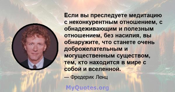 Если вы преследуете медитацию с неконкурентным отношением, с обнадеживающим и полезным отношением, без насилия, вы обнаружите, что станете очень доброжелательным и могущественным существом, тем, кто находится в мире с